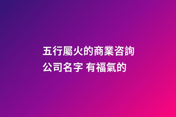 五行屬火的商業咨詢公司名字 有福氣的-第1張-公司起名-玄機派